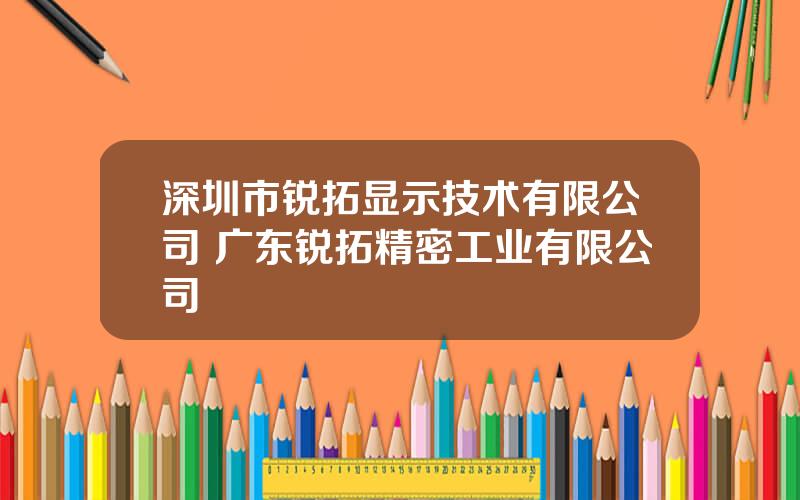 深圳市锐拓显示技术有限公司 广东锐拓精密工业有限公司